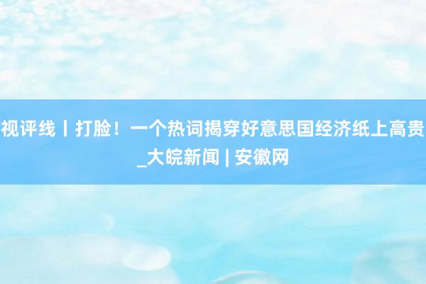 视评线丨打脸！一个热词揭穿好意思国经济纸上高贵_大皖新闻 | 安徽网