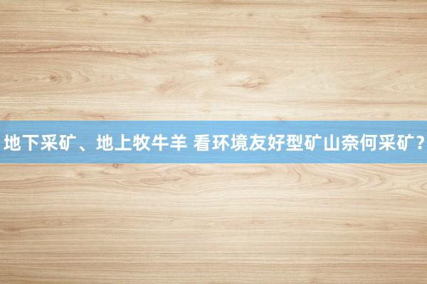 地下采矿、地上牧牛羊 看环境友好型矿山奈何采矿？