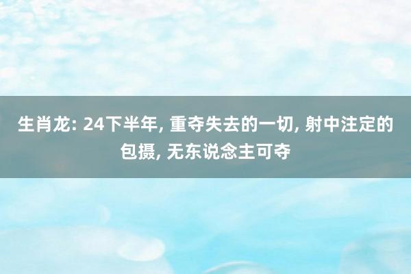 生肖龙: 24下半年, 重夺失去的一切, 射中注定的包摄, 无东说念主可夺