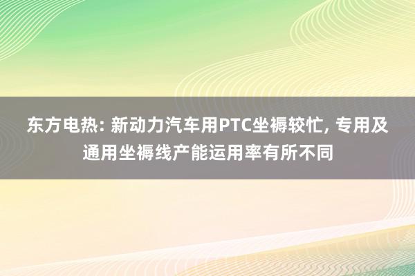 东方电热: 新动力汽车用PTC坐褥较忙, 专用及通用坐褥线产能运用率有所不同