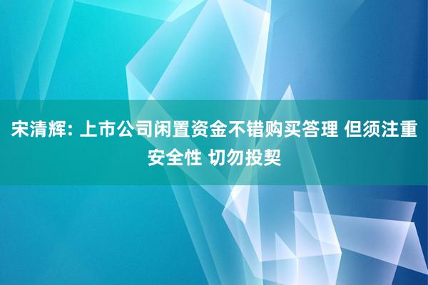 宋清辉: 上市公司闲置资金不错购买答理 但须注重安全性 切勿投契