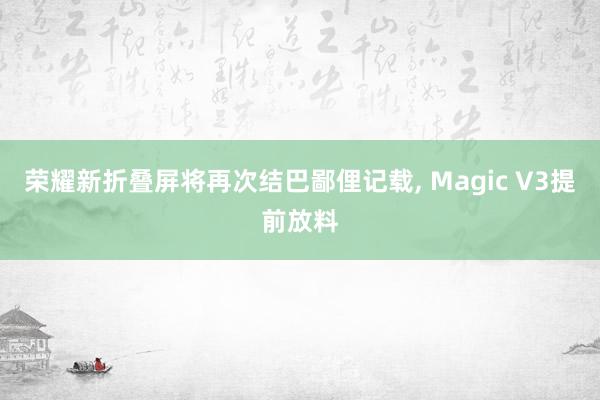 荣耀新折叠屏将再次结巴鄙俚记载, Magic V3提前放料