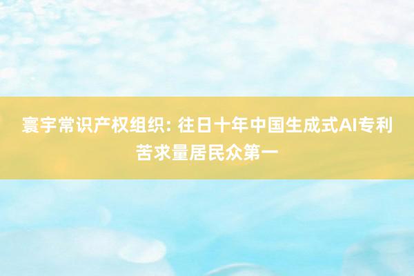 寰宇常识产权组织: 往日十年中国生成式AI专利苦求量居民众第一