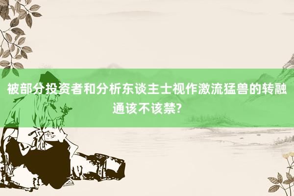 被部分投资者和分析东谈主士视作激流猛兽的转融通该不该禁?