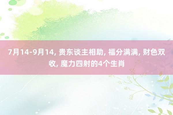 7月14-9月14, 贵东谈主相助, 福分满满, 财色双收, 魔力四射的4个生肖