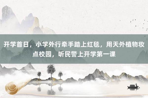 开学首日，小学外行牵手踏上红毯，用天外植物妆点校园，听民警上开学第一课