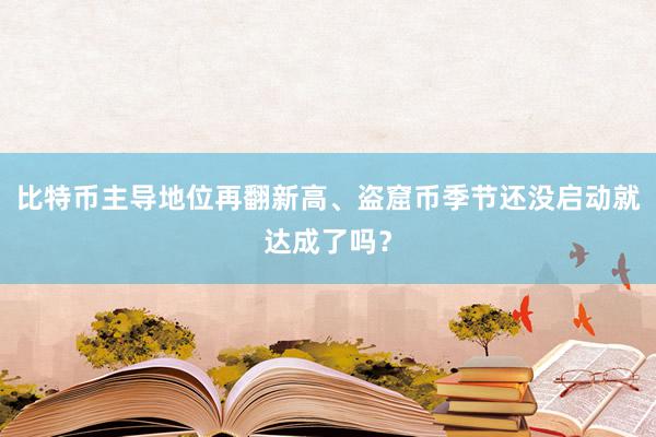 比特币主导地位再翻新高、盗窟币季节还没启动就达成了吗？