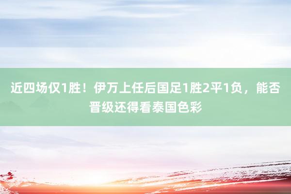 近四场仅1胜！伊万上任后国足1胜2平1负，能否晋级还得看泰国色彩