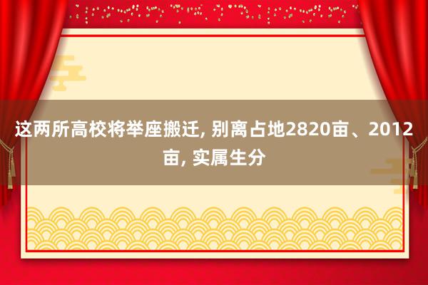 这两所高校将举座搬迁, 别离占地2820亩、2012亩, 实属生分