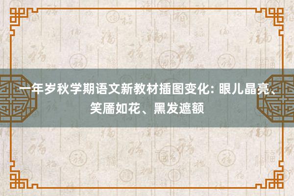 一年岁秋学期语文新教材插图变化: 眼儿晶亮、笑靥如花、黑发遮额