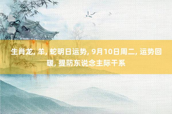 生肖龙, 羊, 蛇明日运势, 9月10日周二, 运势回暖, 提防东说念主际干系