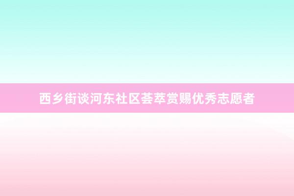 西乡街谈河东社区荟萃赏赐优秀志愿者