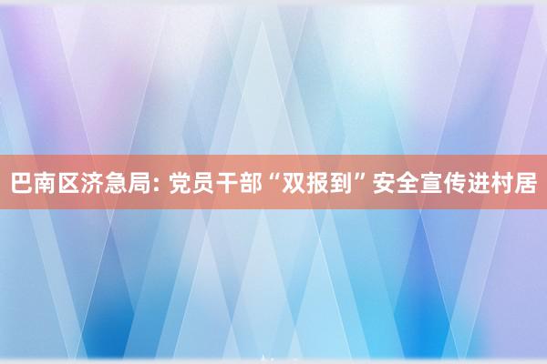 巴南区济急局: 党员干部“双报到”安全宣传进村居