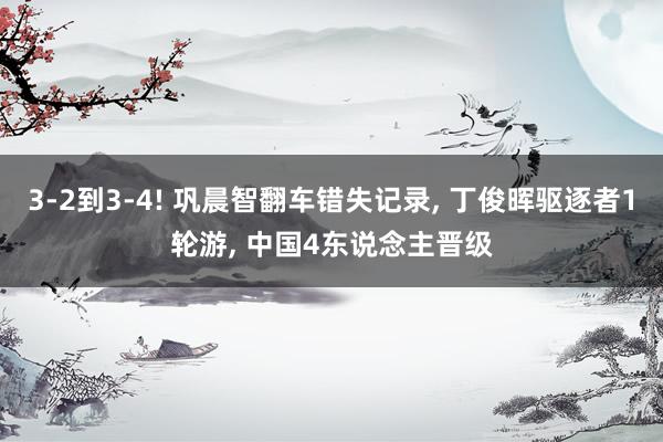 3-2到3-4! 巩晨智翻车错失记录, 丁俊晖驱逐者1轮游, 中国4东说念主晋级