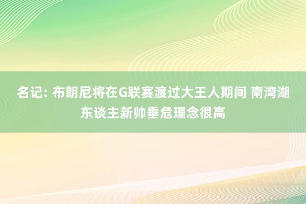 名记: 布朗尼将在G联赛渡过大王人期间 南湾湖东谈主新帅垂危理念很高