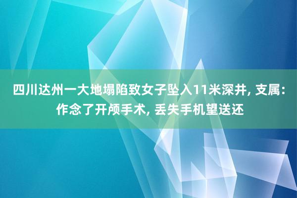 四川达州一大地塌陷致女子坠入11米深井, 支属: 作念了开颅手术, 丢失手机望送还