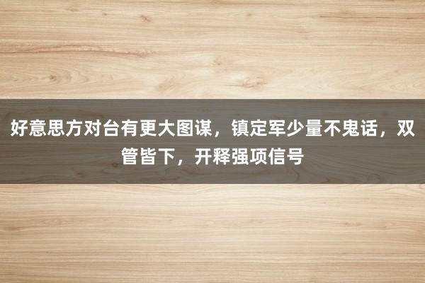 好意思方对台有更大图谋，镇定军少量不鬼话，双管皆下，开释强项信号