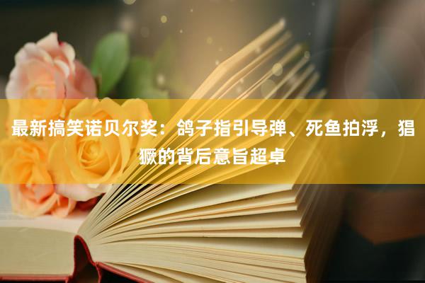 最新搞笑诺贝尔奖：鸽子指引导弹、死鱼拍浮，猖獗的背后意旨超卓