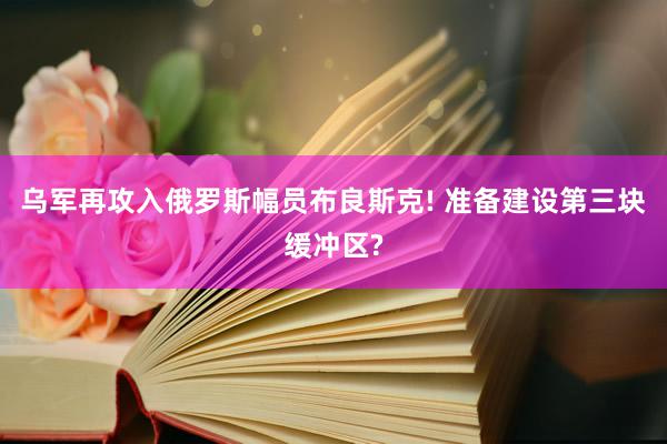 乌军再攻入俄罗斯幅员布良斯克! 准备建设第三块缓冲区?