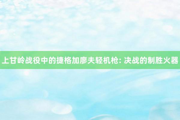 上甘岭战役中的捷格加廖夫轻机枪: 决战的制胜火器