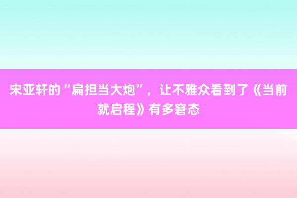 宋亚轩的“扁担当大炮”，让不雅众看到了《当前就启程》有多窘态