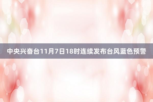 中央兴奋台11月7日18时连续发布台风蓝色预警