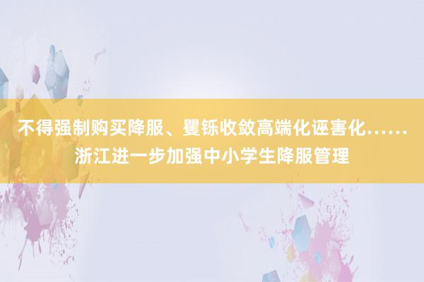 不得强制购买降服、矍铄收敛高端化诬害化……浙江进一步加强中小学生降服管理