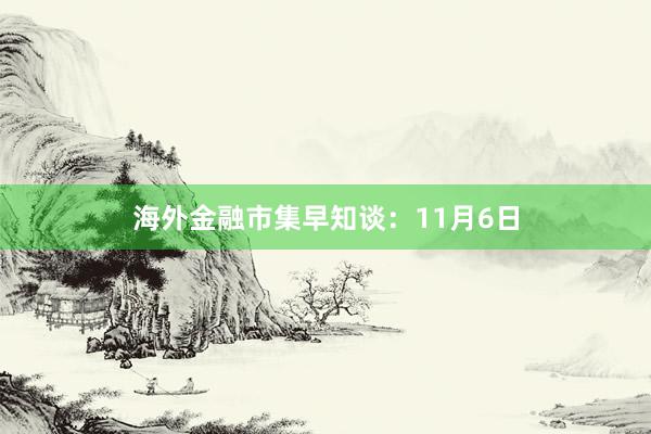 海外金融市集早知谈：11月6日