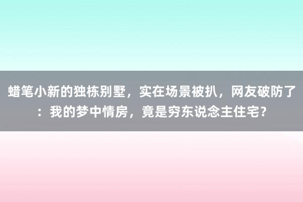 蜡笔小新的独栋别墅，实在场景被扒，网友破防了：我的梦中情房，竟是穷东说念主住宅？